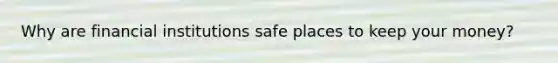 Why are financial institutions safe places to keep your money?