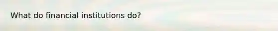 What do financial institutions do?