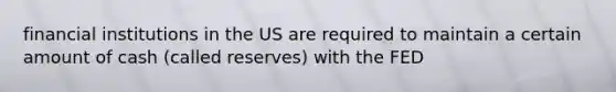 financial institutions in the US are required to maintain a certain amount of cash (called reserves) with the FED