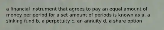 a financial instrument that agrees to pay an equal amount of money per period for a set amount of periods is known as a. a sinking fund b. a perpetuity c. an annuity d. a share option