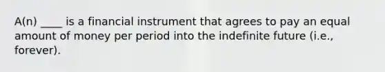 A(n) ____ is a financial instrument that agrees to pay an equal amount of money per period into the indefinite future (i.e., forever).