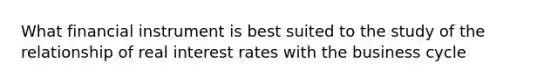 What financial instrument is best suited to the study of the relationship of real interest rates with the business cycle