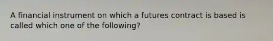 A financial instrument on which a futures contract is based is called which one of the following?