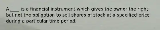 A ____ is a financial instrument which gives the owner the right but not the obligation to sell shares of stock at a specified price during a particular time period.