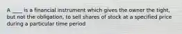 A ____ is a financial instrument which gives the owner the tight, but not the obligation, to sell shares of stock at a specified price during a particular time period