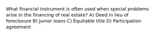 What financial instrument is often used when special problems arise in the financing of real estate? A) Deed in lieu of foreclosure B) Junior loans C) Equitable title D) Participation agreement