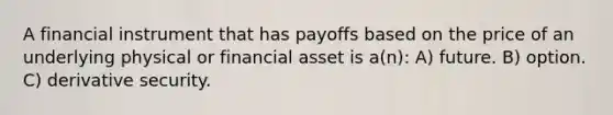 A financial instrument that has payoffs based on the price of an underlying physical or financial asset is a(n): A) future. B) option. C) derivative security.