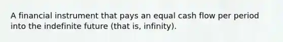 A financial instrument that pays an equal cash flow per period into the indefinite future (that is, infinity).