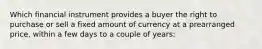 Which financial instrument provides a buyer the right to purchase or sell a fixed amount of currency at a prearranged price, within a few days to a couple of years: