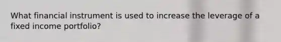 What financial instrument is used to increase the leverage of a fixed income portfolio?