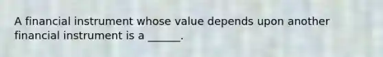 A financial instrument whose value depends upon another financial instrument is a ______.