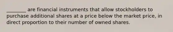 ________ are financial instruments that allow stockholders to purchase additional shares at a price below the market price, in direct proportion to their number of owned shares.