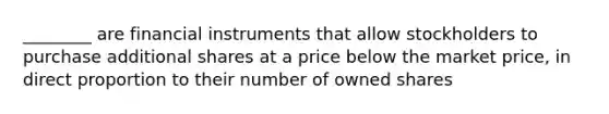 ________ are financial instruments that allow stockholders to purchase additional shares at a price below the market price, in direct proportion to their number of owned shares