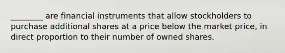 ​________ are financial instruments that allow stockholders to purchase additional shares at a price below the market​ price, in direct proportion to their number of owned shares.