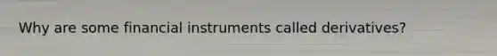 Why are some financial instruments called derivatives?