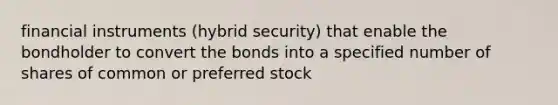 financial instruments (hybrid security) that enable the bondholder to convert the bonds into a specified number of shares of common or preferred stock