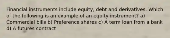 Financial instruments include equity, debt and derivatives. Which of the following is an example of an equity instrument? a) Commercial bills b) Preference shares c) A term loan from a bank d) A futures contract