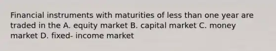 Financial instruments with maturities of less than one year are traded in the A. equity market B. capital market C. money market D. fixed- income market