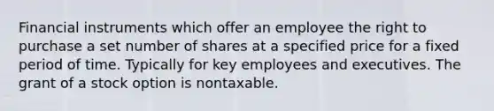 Financial instruments which offer an employee the right to purchase a set number of shares at a specified price for a fixed period of time. Typically for key employees and executives. The grant of a stock option is nontaxable.