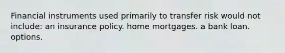 Financial instruments used primarily to transfer risk would not include: an insurance policy. home mortgages. a bank loan. options.