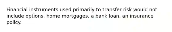 Financial instruments used primarily to transfer risk would not include options. home mortgages. a bank loan. an insurance policy.