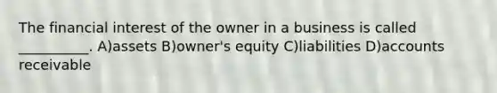 The financial interest of the owner in a business is called __________. A)assets B)owner's equity C)liabilities D)accounts receivable