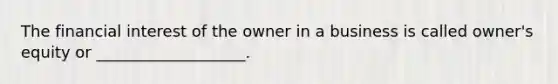 The financial interest of the owner in a business is called owner's equity or ___________________.