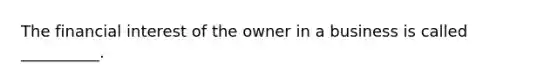 The financial interest of the owner in a business is called __________.