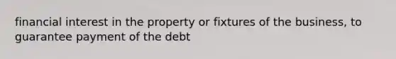 financial interest in the property or fixtures of the business, to guarantee payment of the debt