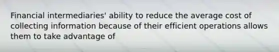 Financial intermediaries' ability to reduce the average cost of collecting information because of their efficient operations allows them to take advantage of