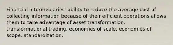 Financial intermediaries' ability to reduce the average cost of collecting information because of their efficient operations allows them to take advantage of asset transformation. transformational trading. economies of scale. economies of scope. standardization.