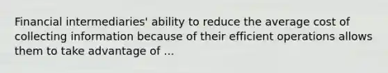 Financial intermediaries' ability to reduce the average cost of collecting information because of their efficient operations allows them to take advantage of ...