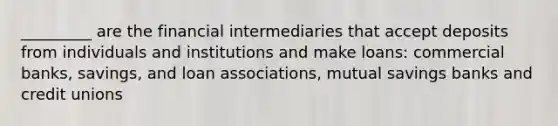 _________ are the financial intermediaries that accept deposits from individuals and institutions and make loans: commercial banks, savings, and loan associations, mutual savings banks and credit unions