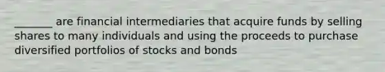 _______ are financial intermediaries that acquire funds by selling shares to many individuals and using the proceeds to purchase diversified portfolios of stocks and bonds