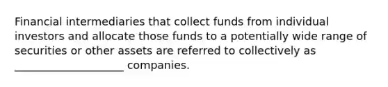 Financial intermediaries that collect funds from individual investors and allocate those funds to a potentially wide range of securities or other assets are referred to collectively as ____________________ companies.