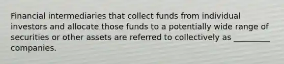 Financial intermediaries that collect funds from individual investors and allocate those funds to a potentially wide range of securities or other assets are referred to collectively as _________ companies.