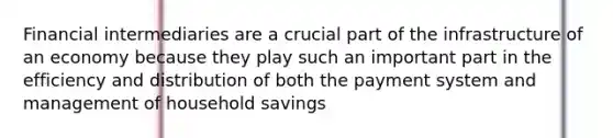 Financial intermediaries are a crucial part of the infrastructure of an economy because they play such an important part in the efficiency and distribution of both the payment system and management of household savings