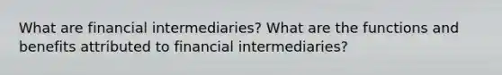 What are financial intermediaries? What are the functions and benefits attributed to financial intermediaries?