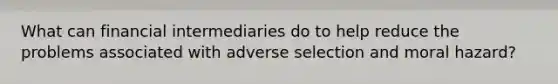 What can financial intermediaries do to help reduce the problems associated with adverse selection and moral hazard?