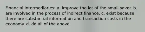 Financial intermediaries: a. improve the lot of the small saver. b. are involved in the process of indirect finance. c. exist because there are substantial information and transaction costs in the economy. d. do all of the above.