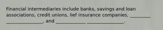 Financial intermediaries include banks, savings and loan associations, credit unions, lief insurance companies, _________ ________________, and _____________ ________________.