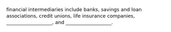 financial intermediaries include banks, savings and loan associations, credit unions, life insurance companies, ___________________, and ___________________.