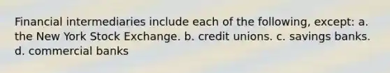 Financial intermediaries include each of the following, except: a. the New York Stock Exchange. b. credit unions. c. savings banks. d. commercial banks