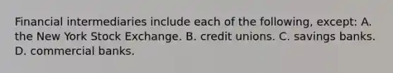 Financial intermediaries include each of the following, except: A. the New York Stock Exchange. B. credit unions. C. savings banks. D. commercial banks.