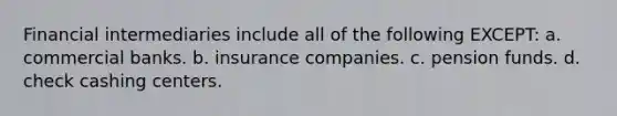 Financial intermediaries include all of the following EXCEPT: a. commercial banks. b. insurance companies. c. pension funds. d. check cashing centers.