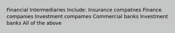 Financial Intermediaries Include: Insurance compatnes Finance companies Investment compames Commercial banks Investment banks All of the above