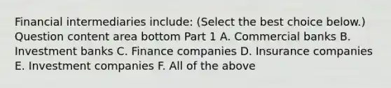 Financial intermediaries​ include: ​(Select the best choice​ below.) Question content area bottom Part 1 A. Commercial banks B. Investment banks C. Finance companies D. Insurance companies E. Investment companies F. All of the above