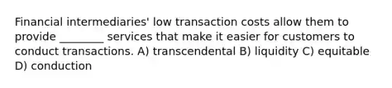 Financial intermediaries' low transaction costs allow them to provide ________ services that make it easier for customers to conduct transactions. A) transcendental B) liquidity C) equitable D) conduction