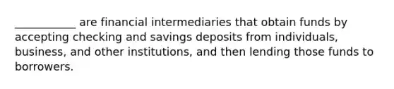 ___________ are financial intermediaries that obtain funds by accepting checking and savings deposits from individuals, business, and other institutions, and then lending those funds to borrowers.