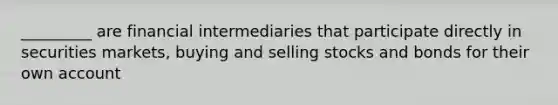 _________ are financial intermediaries that participate directly in securities markets, buying and selling stocks and bonds for their own account